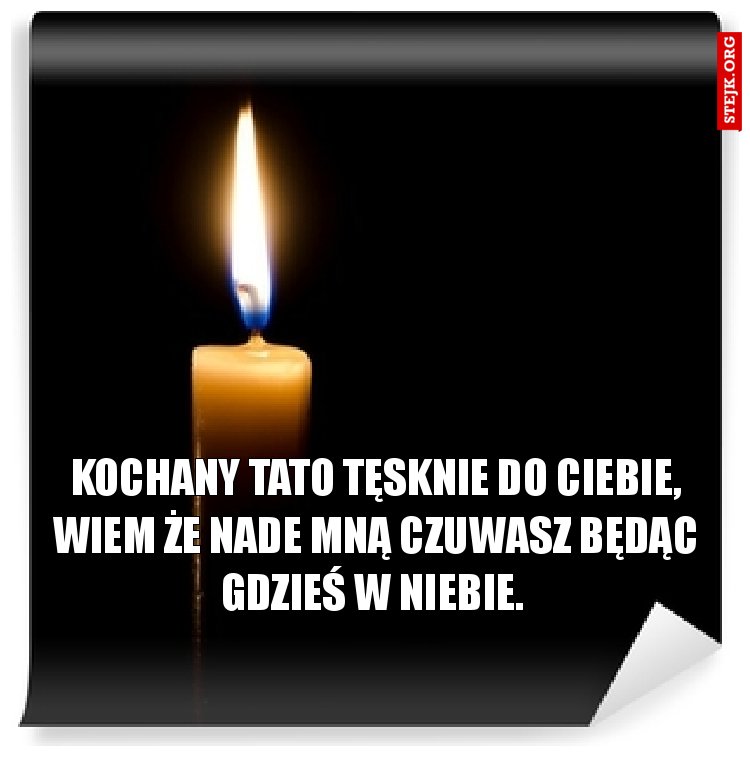 Kochany Tato tęsknie do Ciebie, wiem że nade mną czuwasz będąc gdzieś w niebie. 