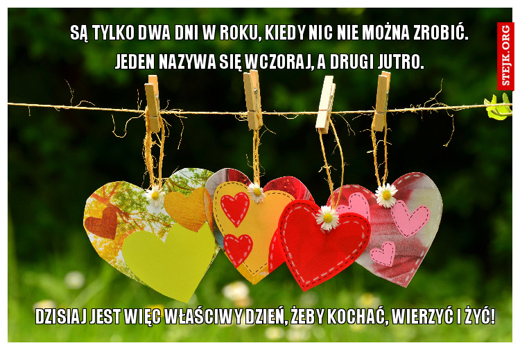Są tylko dwa dni w roku, kiedy nic nie można zrobić. Jeden nazywa się wczoraj, a drugi jutro. 