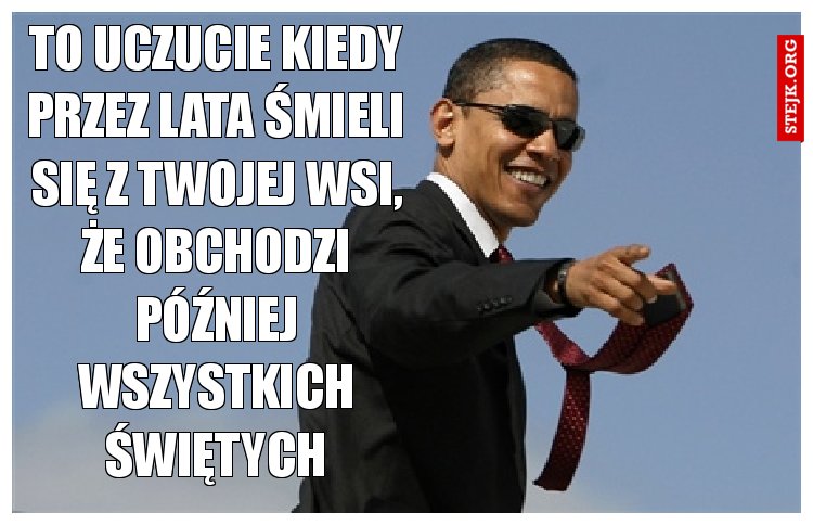 To uczucie kiedy przez lata śmieli się z twojej wsi, że obchodzi później Wszystkich Świętych