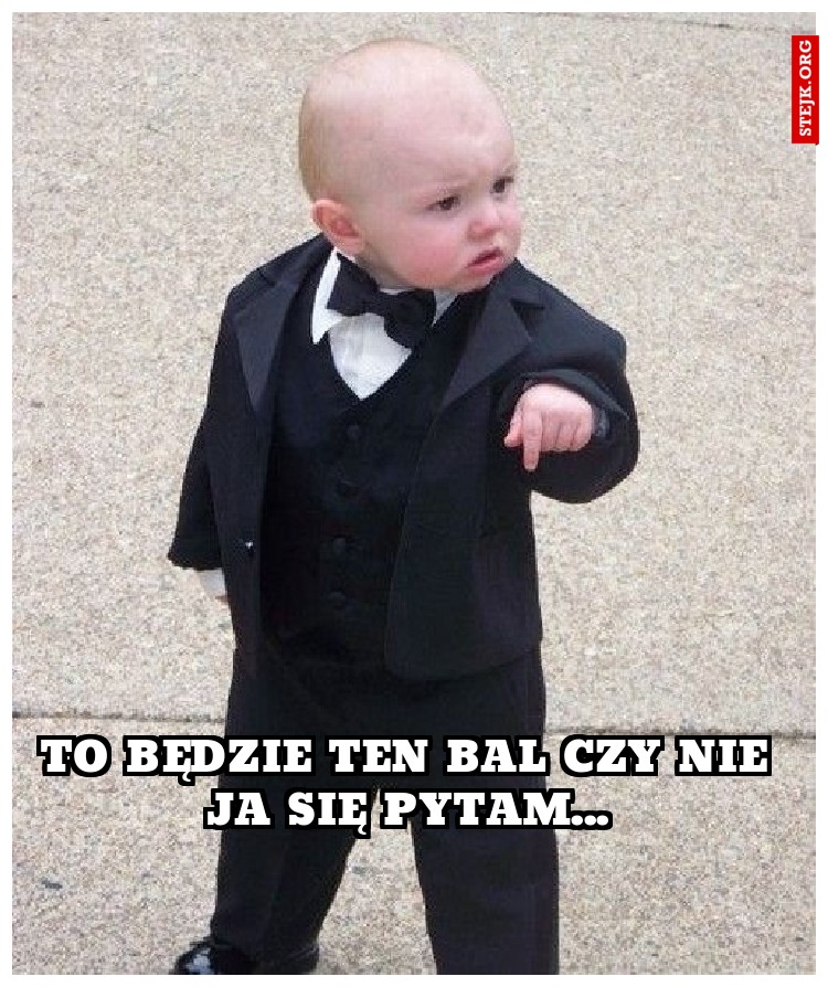 To będzie ten bal czy nie ja się pytam...