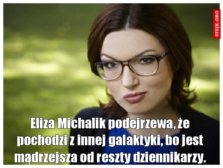 Eliza Michalik podejrzewa, że pochodzi z innej galaktyki, bo jest mądrzejsza od reszty dziennikarzy.