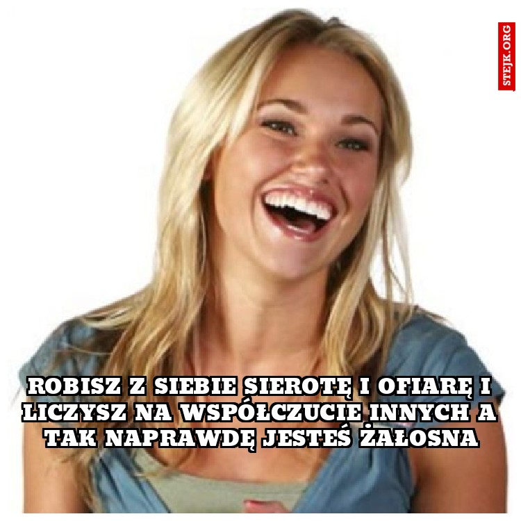Robisz z siebie sierotę i ofiarę i liczysz na współczucie innych a tak naprawdę jesteś żałosna