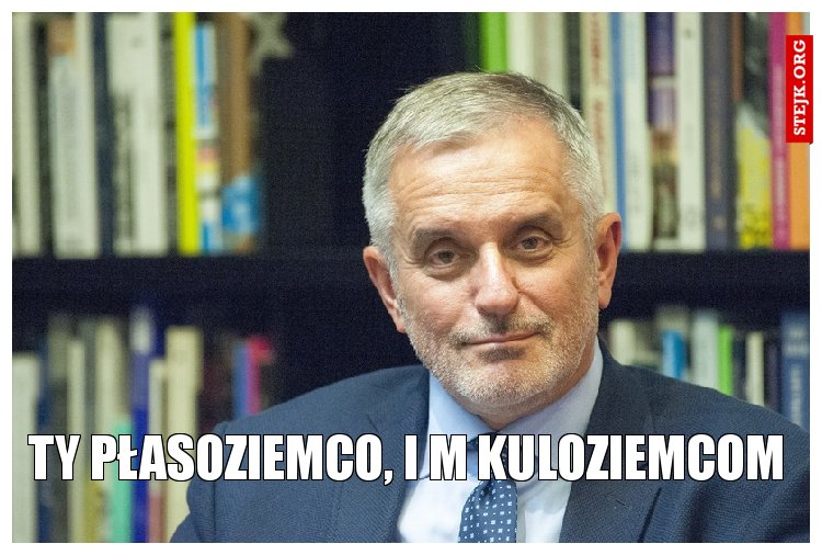 ty płasoziemco, i m kuloziemcom