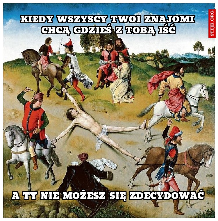 kiedy wszyscy twoi znajomi chcą gdzieś z tobą iść