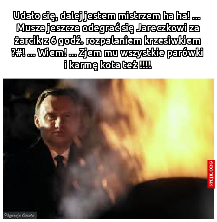 Udało się, dalej jestem mistrzem ha ha! ...  Musze jeszcze odegrać się Jareczkowi za żarcik z 6 godź. rozpalaniem krzesiwkiem ?#! ... Wiem! ... Zjem mu wszystkie parówki i karmę kota też !!!!