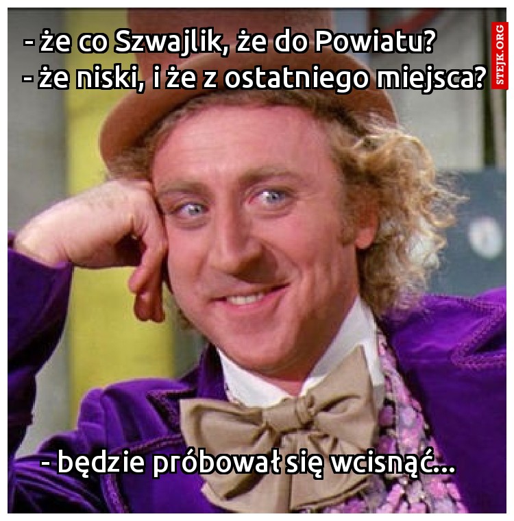  - że co Szwajlik, że do Powiatu?         - że niski, i że z ostatniego miejsca?