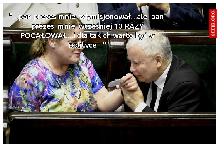 "...pan prezes mnie  zdymisjonował...ale  pan  prezes  mnie  wcześniej 10 RAZY POCAŁOWAŁ...i dla takich warto być w polityce..."