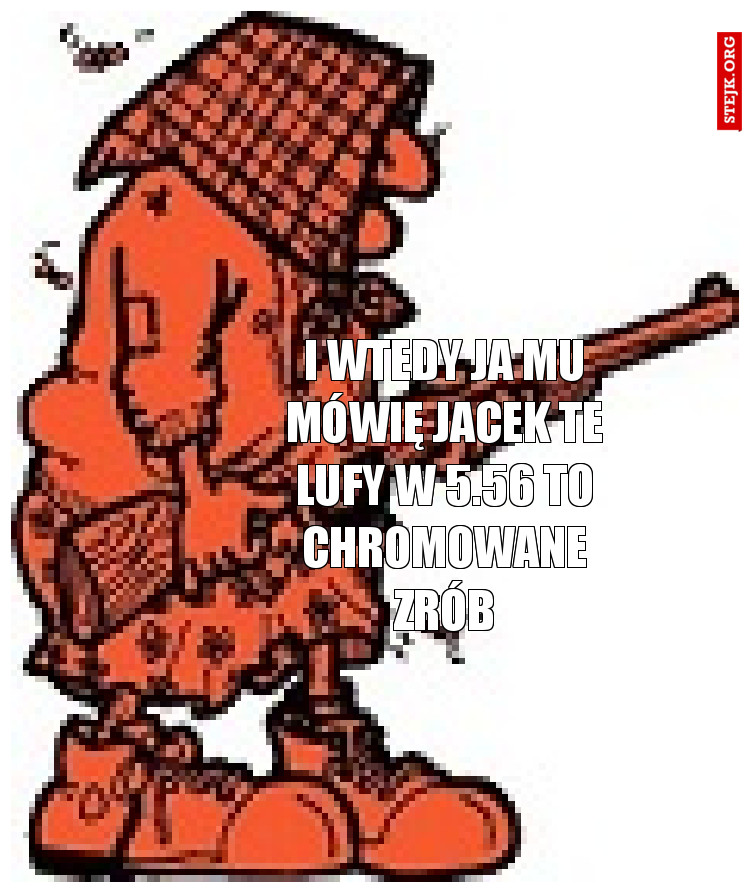 I wtedy ja mu mówię Jacek te lufy w 5.56 to chromowane zrób