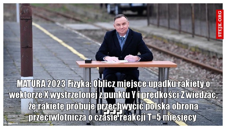 MATURA 2023 Fizyka: Oblicz miejsce upadku rakiety o wektorze X wystrzelonej z punktu Y i prędkości Z wiedząc, że rakietę próbuje przechwycić polska obrona przeciwlotnicza o czasie reakcji T=5 miesięcy 