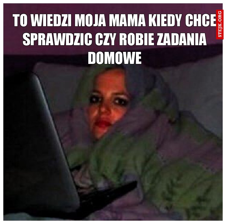 To wiedzi moja mama kiedy chce sprawdzic czy robie zadania domowe