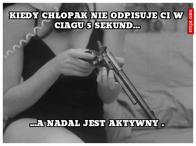 kiedy chłopak nie odpisuje ci w ciagu 5 sekund...