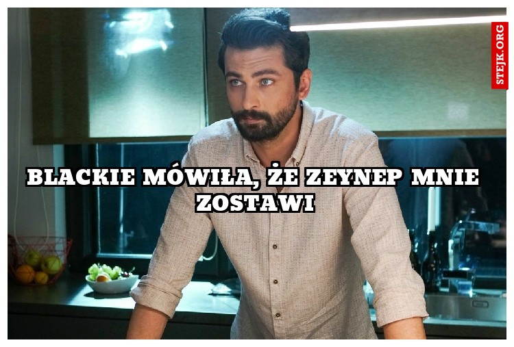 bLACKIE MÓWIŁA, ŻE zEYNEP MNIE ZOSTAWI