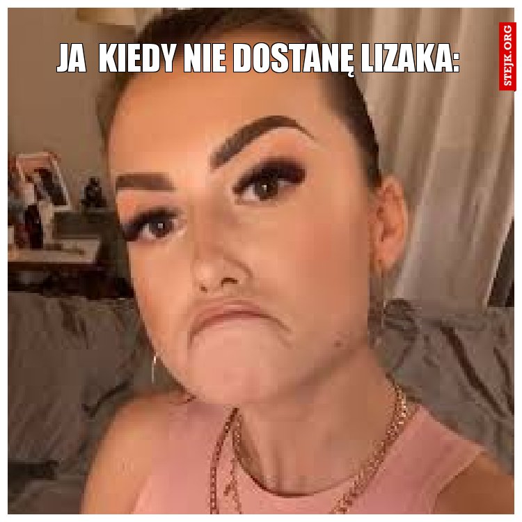 Ja  kiedy nie dostanę lizaka: