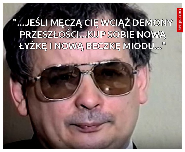 "...jeśli męczą cię wciąż demony przeszłości...kup sobie nową łyżkę i nową beczkę miodu..."