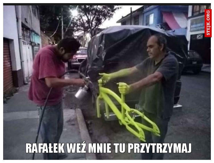 Rafałek weź mnie tu przytrzymaj