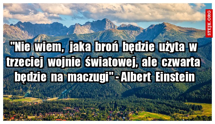 "Nie  wiem,   jaka  broń  będzie  użyta  w  trzeciej  wojnie  światowej,  ale  czwarta  będzie  na  maczugi" - Albert  Einstein