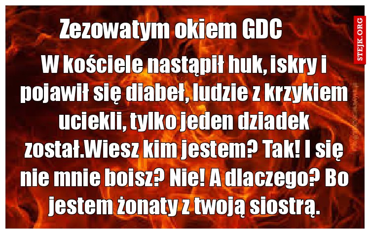 W kościele nastąpił huk, iskry i pojawił się diabeł, ludzie z krzykiem uciekli, tylko jeden dziadek został.Wiesz kim jestem? Tak! I się nie mnie boisz? Nie! A dlaczego? Bo jestem żonaty z twoją siostrą.