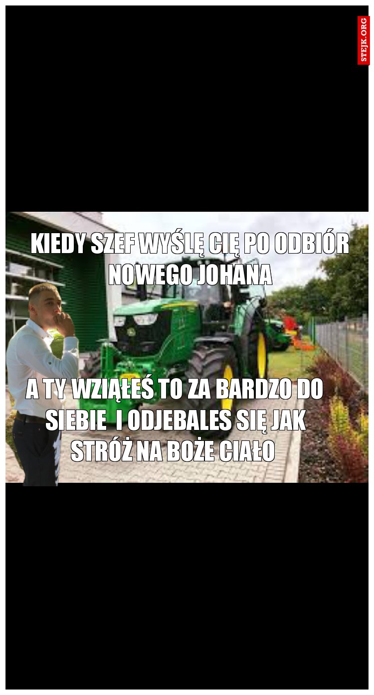 Kiedy szef wyślę Cię po odbiór nowego Johana