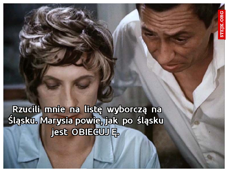 Rzucili  mnie  na  listę  wyborczą  na Śląsku. Marysia powie, jak  po  śląsku  jest  OBIECUJ Ę. 