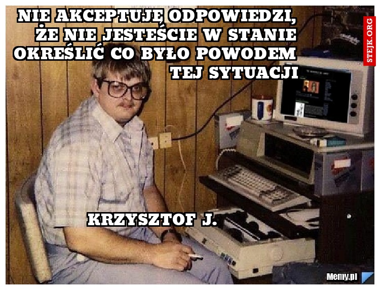 nie akceptuję odpowiedzi, że nie jesteście w stanie określić co było powodem tej sytuacji