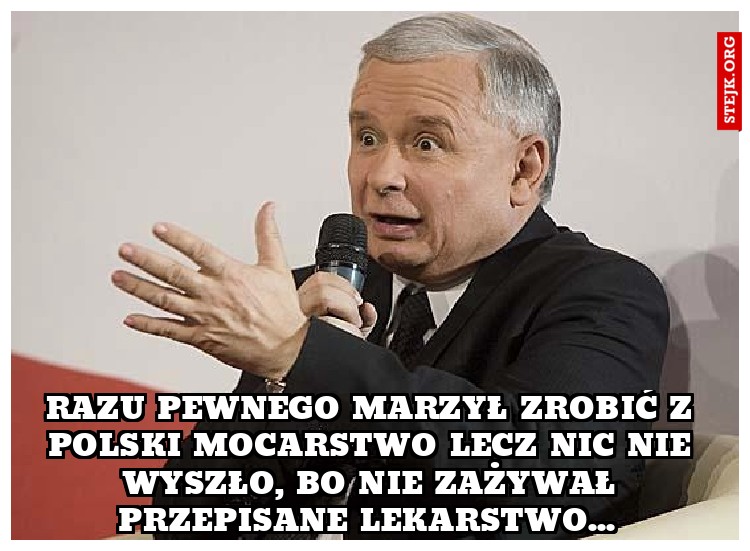 Razu pewnego marzył zrobić z Polski mocarstwo lecz nic nie wyszło, bo nie zażywał przepisane lekarstwo... 