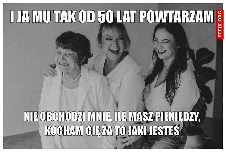 I JA MU TAK OD 50 LAT POWTARZAM