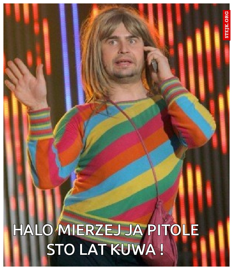 Halo Mierzej ja pitole sto lat kuwa !