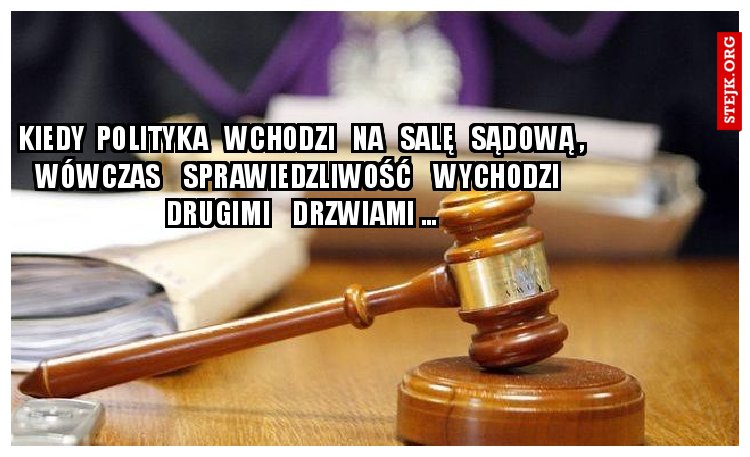 KIEDY  POLITYKA   WCHODZI   NA   SALĘ   SĄDOWĄ ,   WÓWCZAS    SPRAWIEDZLIWOŚĆ    WYCHODZI    DRUGIMI    DRZWIAMI ...
