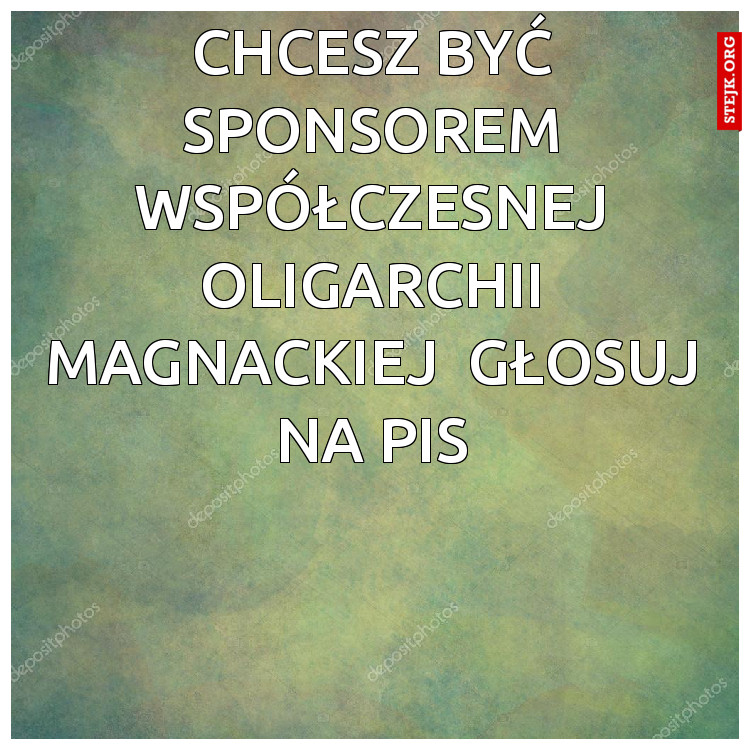 chcesz być sponsorem współczesnej oligarchii magnackiej  głosuj na pis