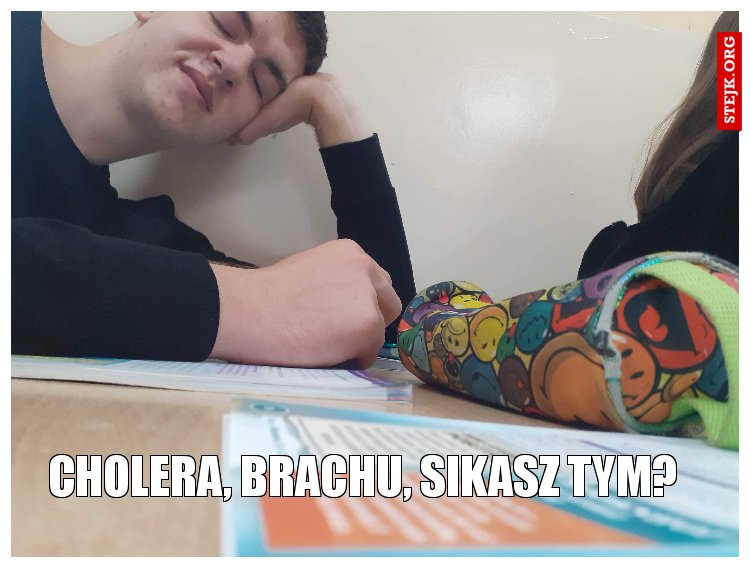 Cholera, brachu, sikasz tym? 