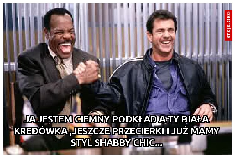 Ja jestem ciemny podkład a ty biała kredówka ,jeszcze przecierki i już mamy styl Shabby CHic...