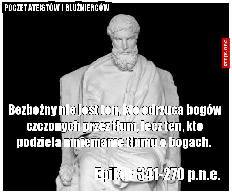 Bezbożny nie jest ten, kto odrzuca bogów czczonych przez tłum, lecz ten, kto podziela mniemanie tłumu o bogach. 