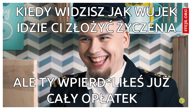 kiedy widzisz jak wujek idzie ci złożyć życzenia