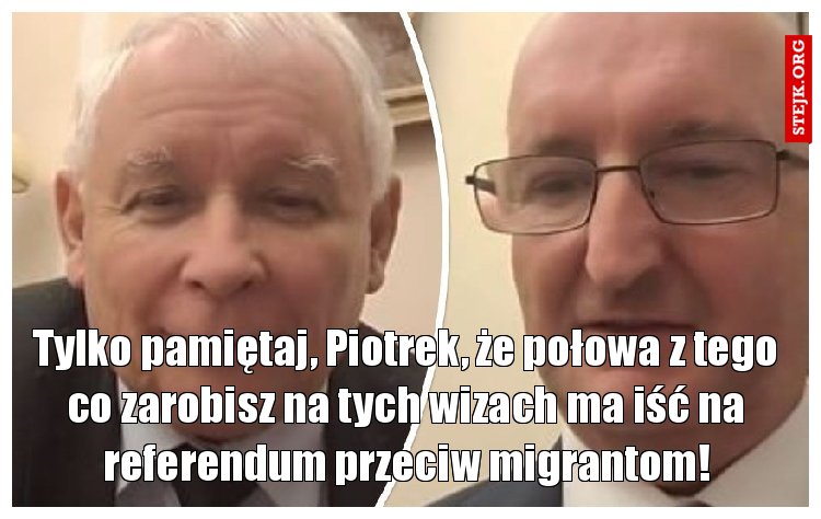 Tylko pamiętaj, Piotrek, że połowa z tego co zarobisz na tych wizach ma iść na referendum przeciw migrantom!