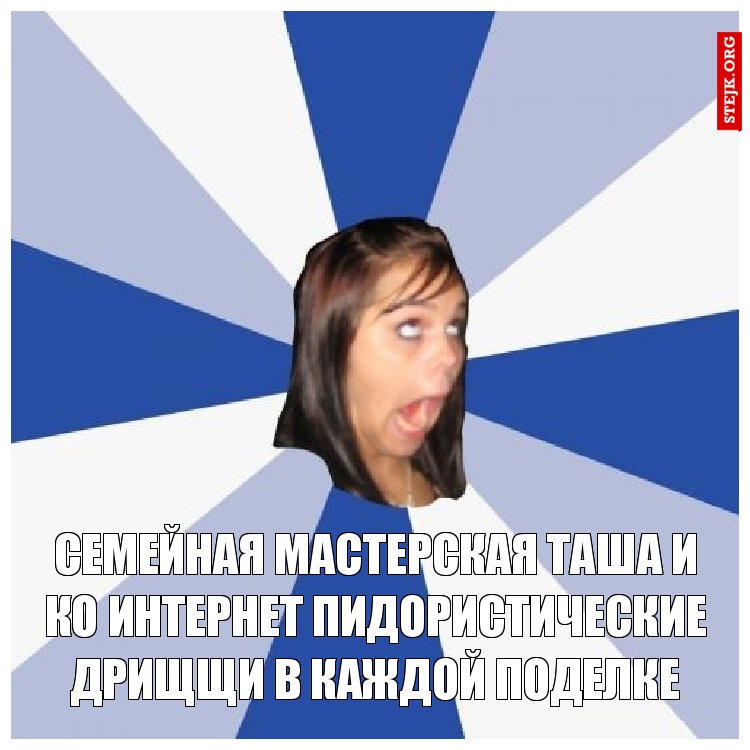 семейная мастерская таша и ко интернет пидористические дрищщи в каждой поделке