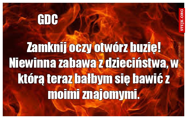 Zamknij oczy otwórz buzię! Niewinna zabawa z dzieciństwa, w którą teraz bałbym się bawić z moimi znajomymi.