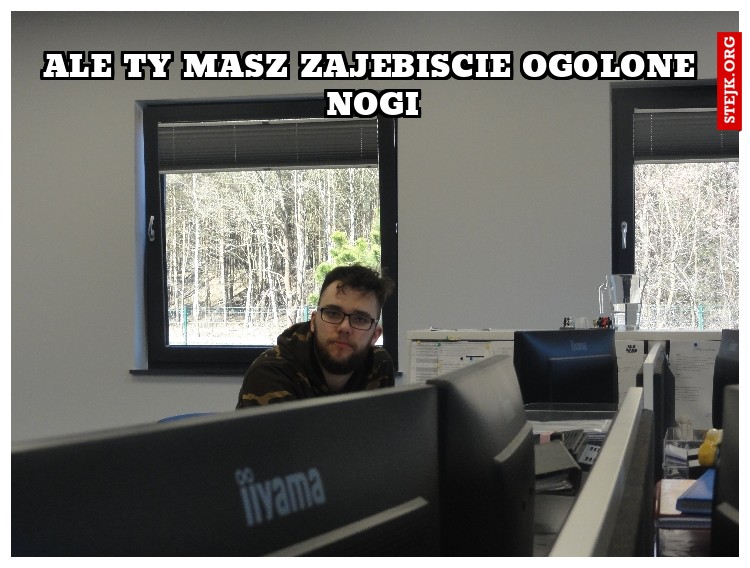 ale ty masz zajebiscie ogolone nogi