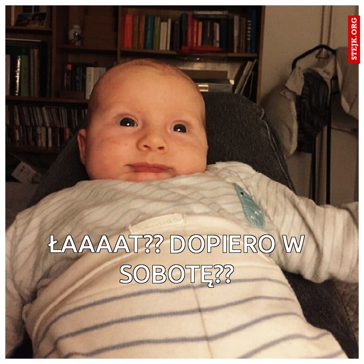 Łaaaat?? Dopiero w sobotę??