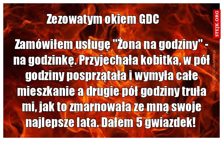 Zamówiłem usługę "Żona na godziny" - na godzinkę. Przyjechała kobitka, w pół godziny posprzątała i wymyła całe mieszkanie a drugie pół godziny truła mi, jak to zmarnowała ze mną swoje najlepsze lata. Dałem 5 gwiazdek! 