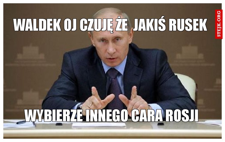 waldek oj czuję że  jakiś rusek 