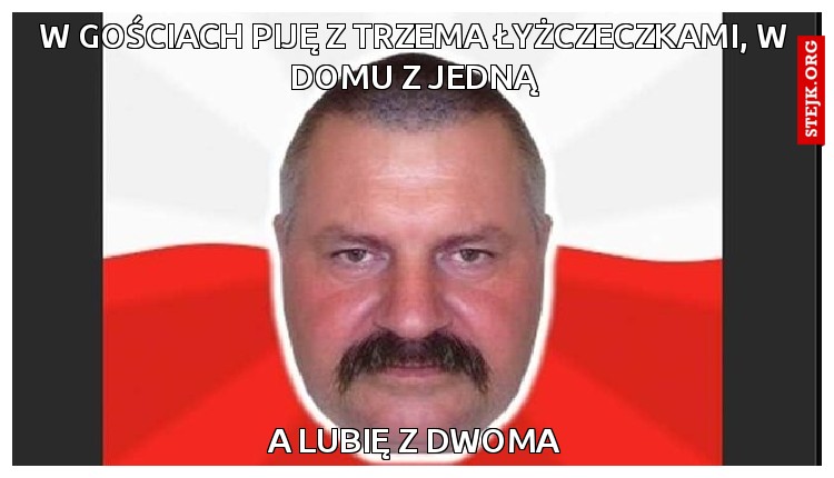 w gościach piję z trzema łyżczeczkami, w domu z jedną