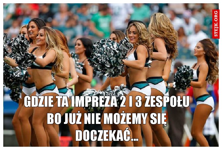 Gdzie ta impreza 2 i 3 Zespołu bo już nie możemy się doczekać...