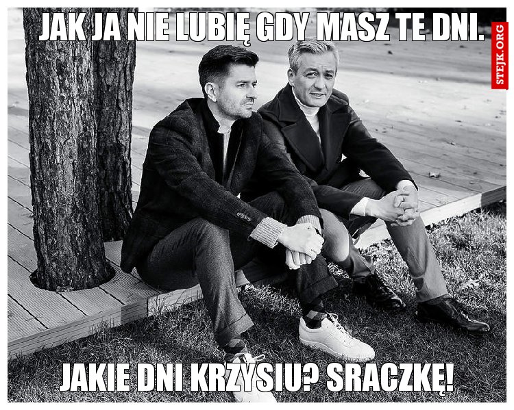 Robert, jak ja nie lubię gdy masz te dni.