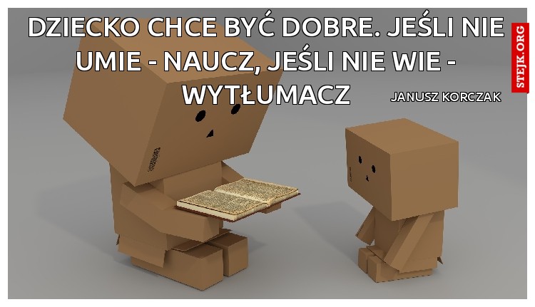Dziecko chce być dobre. Jeśli nie umie - naucz, jeśli nie wie - wytłumacz. 