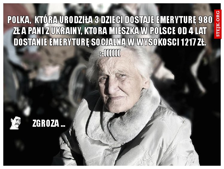 POLKA,  która urodziła 3 dzieci dostaje emeryturę 980 zł a Pani z Ukrainy, ktora mieszka w Polsce od 4 lat dostanie emeryturę socjalną w wysokosci 1217 zł. :-((((((