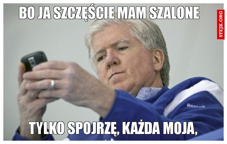 bo ja szczęście mam szalone