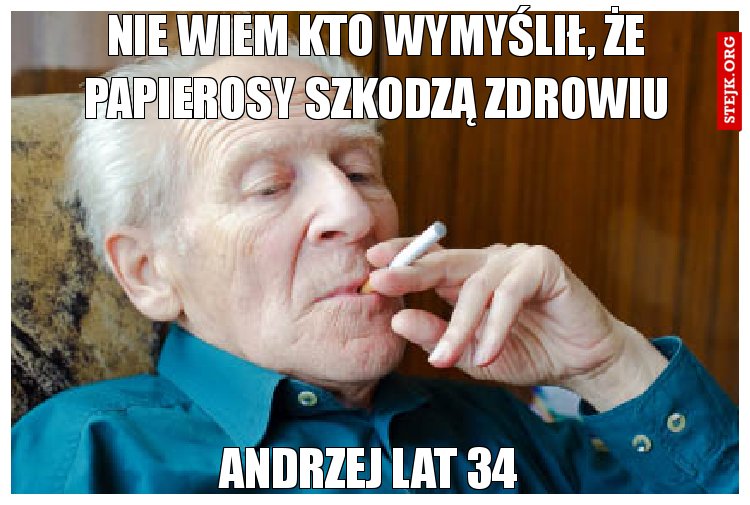 Nie wiem kto wymyślił, Że papierosy szkodzą zdrowiu