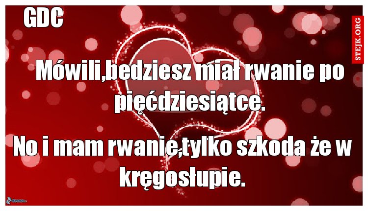 Mówili,bedziesz miał rwanie po pięćdziesiątce.