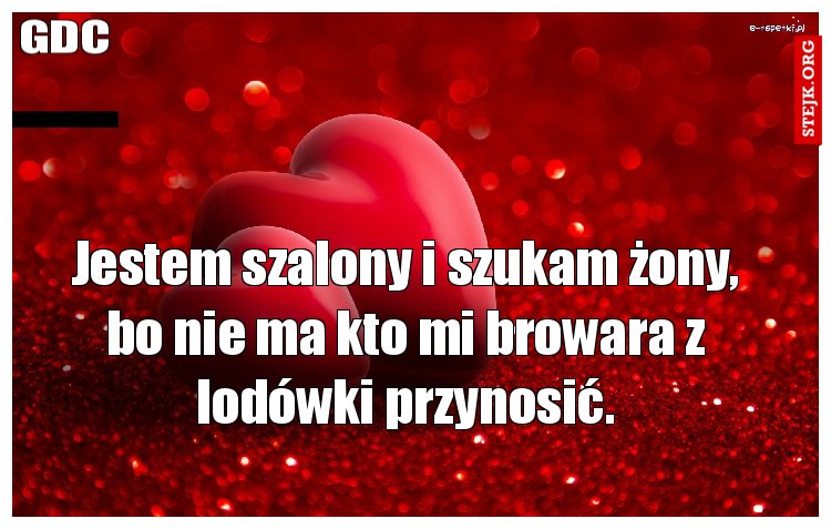Jestem szalony i szukam żony, bo nie ma kto mi browara z lodówki przynosić.