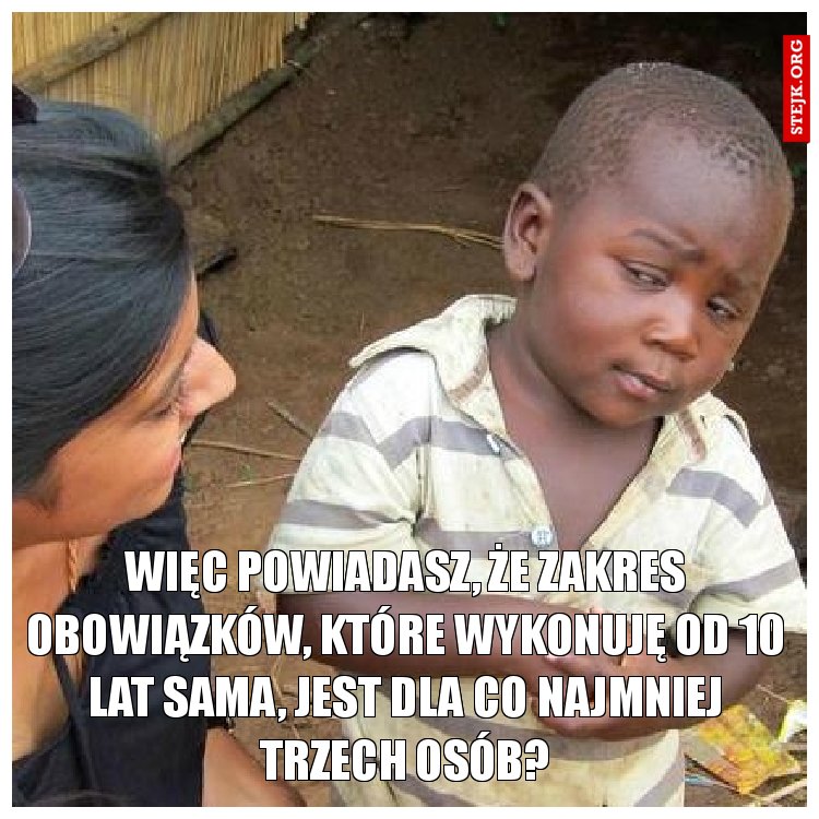 Więc powiadasz, że zakres obowiązków, które wykonuję od 10 lat sama, jest dla co najmniej trzech osób?